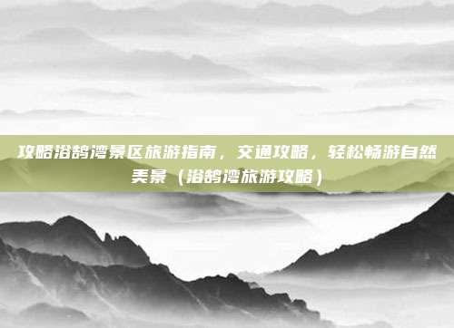 攻略浴鹄湾景区旅游指南,交通攻略,轻松畅游自然美景(浴鹄湾旅游攻略)