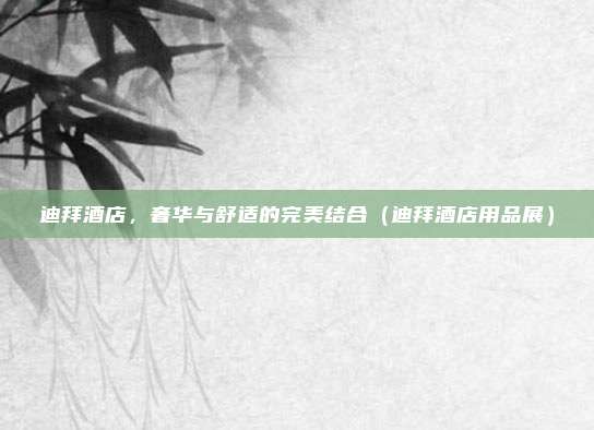 迪拜酒店,奢华与舒适的完美结合(迪拜酒店用品展)