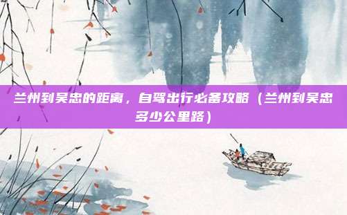 兰州到吴忠的距离,自驾出行必备攻略(兰州到吴忠多少公里路)