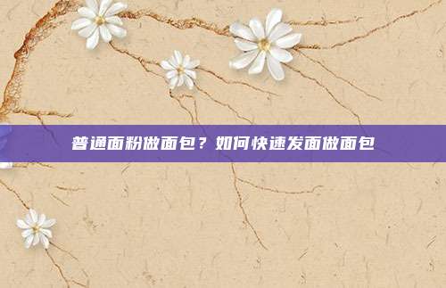 普通面粉做面包?如何快速发面做面包
