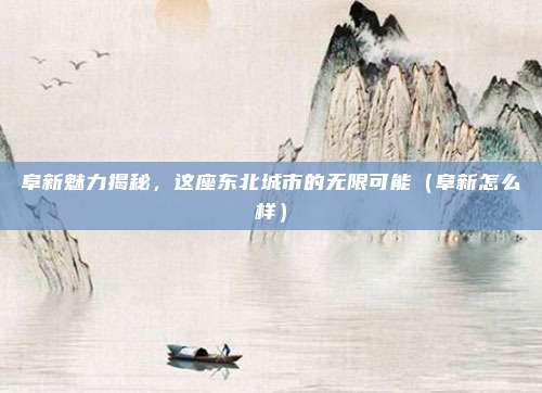 阜新魅力揭秘,这座东北城市的无限可能(阜新怎么样)