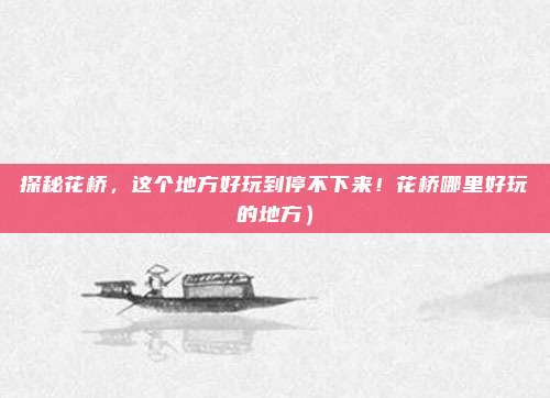 探秘花桥,这个地方好玩到停不下来!花桥哪里好玩的地方)