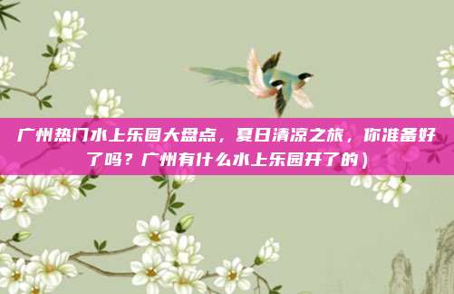 广州热门水上乐园大盘点，夏日清凉之旅，你准备好了吗？广州有什么水上乐园开了的）