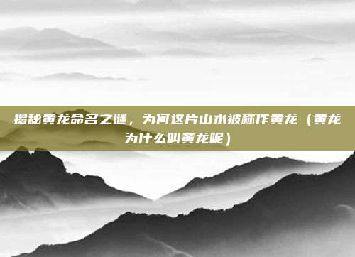 揭秘黄龙命名之谜,为何这片山水被称作黄龙(黄龙为什么叫黄龙呢)