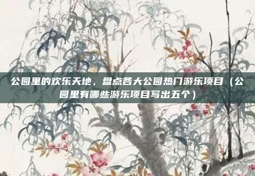 公园里的欢乐天地,盘点各大公园热门游乐项目(公园里有哪些游乐项目写出五个)
