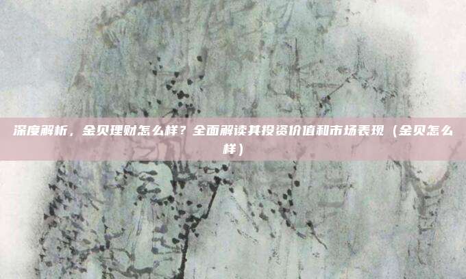深度解析，金贝理财怎么样？全面解读其投资价值和市场表现（金贝怎么样）