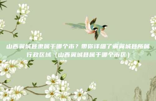 山西翼城县隶属于哪个市？带你详细了解翼城县所属行政区域（山西翼城县属于哪个市区）