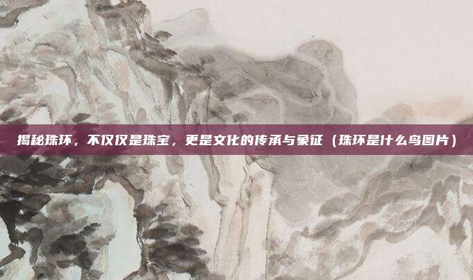 揭秘珠环,不仅仅是珠宝,更是文化的传承与象征(珠环是什么鸟图片)