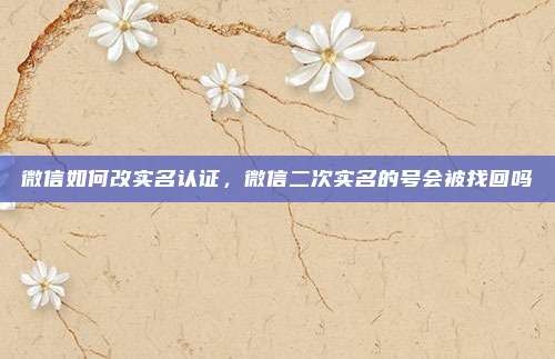 微信如何改实名认证，微信二次实名的号会被找回吗