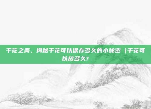 干花之美,揭秘干花可以保存多久的小秘密(干花可以放多久?