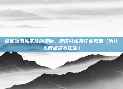 揭秘啤酒冻不住的奥秘，原因分析及行业见解（为什么啤酒冻不住呢）