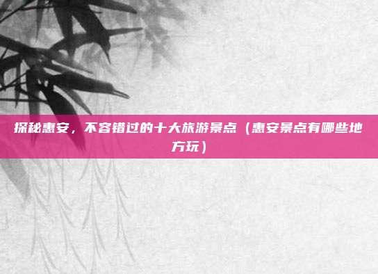 探秘惠安,不容错过的十大旅游景点(惠安景点有哪些地方玩)