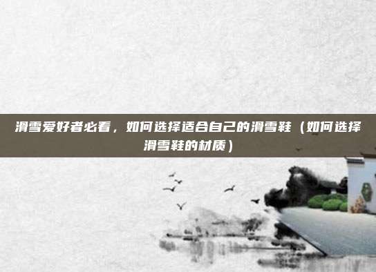 滑雪爱好者必看,如何选择适合自己的滑雪鞋(如何选择滑雪鞋的材质)