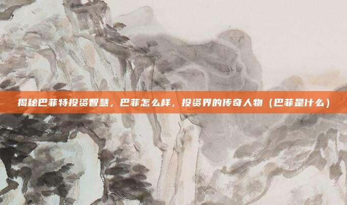 揭秘巴菲特投资智慧,巴菲怎么样,投资界的传奇人物(巴菲是什么)