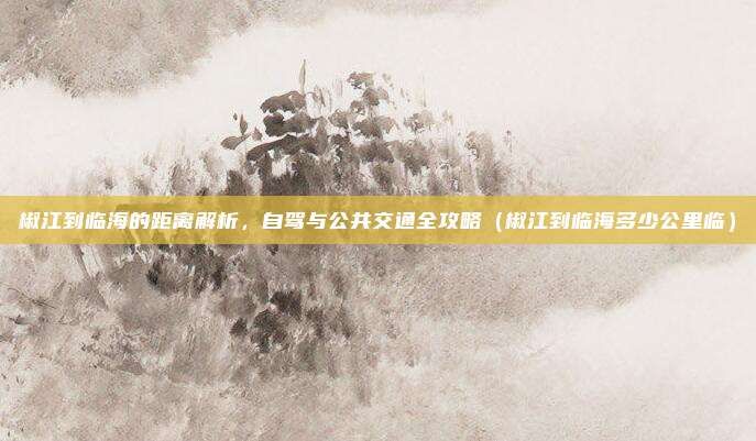 椒江到临海的距离解析,自驾与公共交通全攻略(椒江到临海多少公里临)