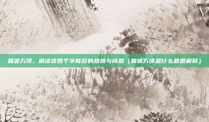 碧波万顷,解读这四个字背后的意境与诗意(碧波万顷是什么意思解释)