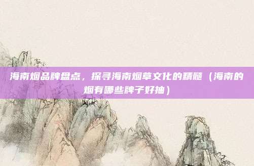 海南烟品牌盘点,探寻海南烟草文化的精髓(海南的烟有哪些牌子好抽)
