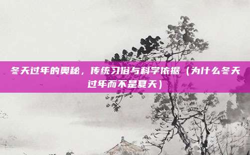 冬天过年的奥秘，传统习俗与科学依据（为什么冬天过年而不是夏天）