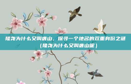 隆尧为什么又叫唐山，探寻一个地名的双重身份之谜（隆尧为什么又叫唐山呢）