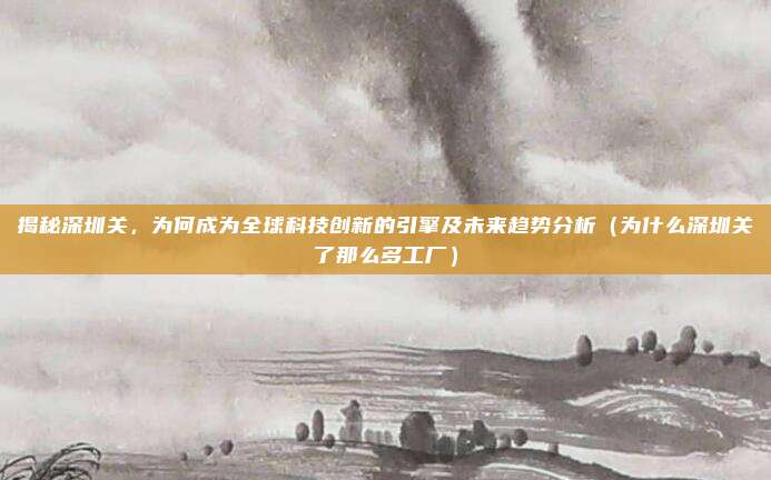 揭秘深圳关，为何成为全球科技创新的引擎及未来趋势分析（为什么深圳关了那么多工厂）