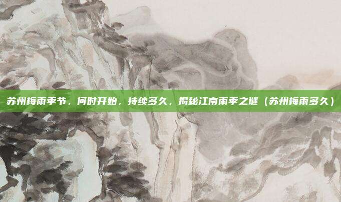 苏州梅雨季节,何时开始,持续多久,揭秘江南雨季之谜(苏州梅雨多久)