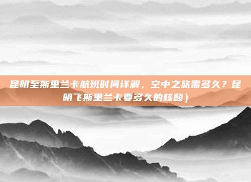 昆明至斯里兰卡航班时间详解,空中之旅需多久?昆明飞斯里兰卡要多久的核酸)