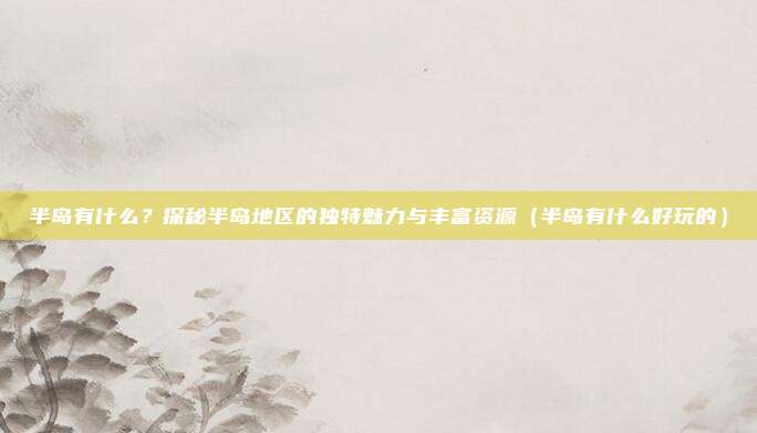 半岛有什么?探秘半岛地区的独特魅力与丰富资源(半岛有什么好玩的)
