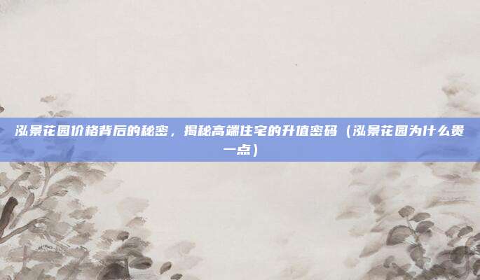 泓景花园价格背后的秘密,揭秘高端住宅的升值密码(泓景花园为什么贵一点)