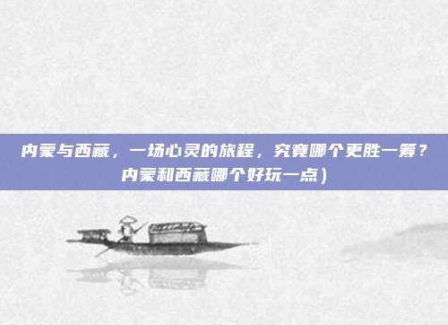 内蒙与西藏,一场心灵的旅程,究竟哪个更胜一筹?内蒙和西藏哪个好玩一点)