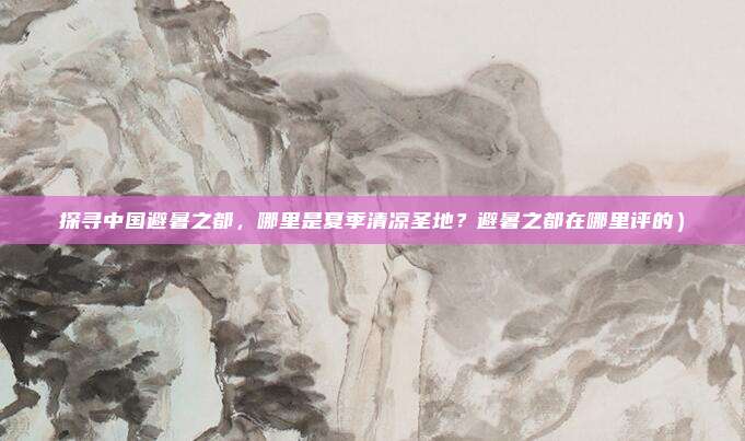 探寻中国避暑之都,哪里是夏季清凉圣地?避暑之都在哪里评的)
