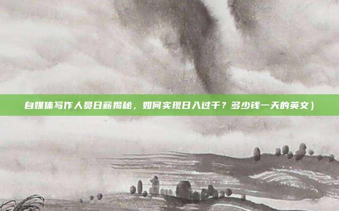 自媒体写作人员日薪揭秘,如何实现日入过千?多少钱一天的英文)