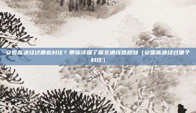 安国高速经过哪些村庄?带你详细了解交通线路规划(安国高速经过哪个村庄)