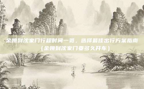 余姚到沈家门行程时间一览,选择最佳出行方案指南(余姚到沈家门要多久开车)