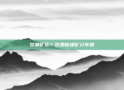 甘肃矿区？甘肃省煤矿分布图