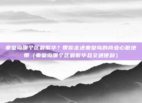 秦皇岛哪个区最繁华？带你走进秦皇岛的商业心脏地带（秦皇岛哪个区最繁华且交通便利）