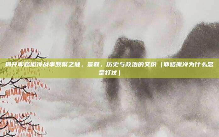 揭开耶路撒冷战事频繁之谜，宗教、历史与政治的交织（耶路撒冷为什么总是打仗）