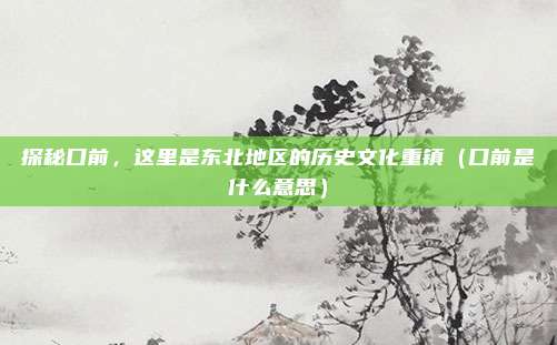探秘口前,这里是东北地区的历史文化重镇(口前是什么意思)