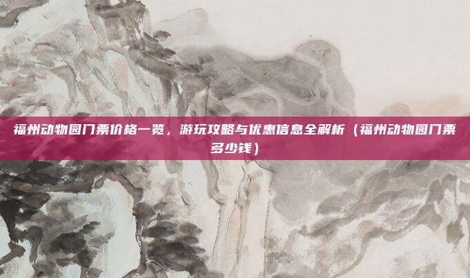 福州动物园门票价格一览,游玩攻略与优惠信息全解析(福州动物园门票多少钱)