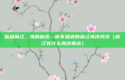探秘丽江，海的秘密—你不知道的丽江海洋风光（丽江有什么海边景点）