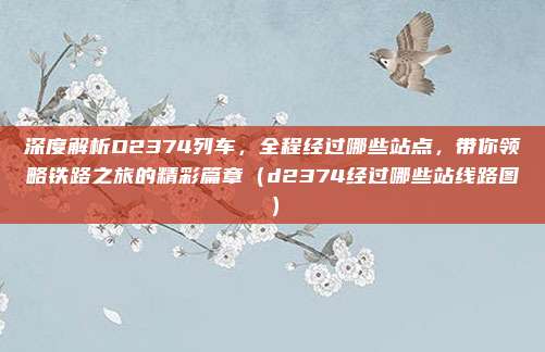 深度解析D2374列车，全程经过哪些站点，带你领略铁路之旅的精彩篇章（d2374经过哪些站线路图）