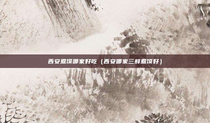 西安煮馍哪家好吃（西安哪家三鲜煮馍好）