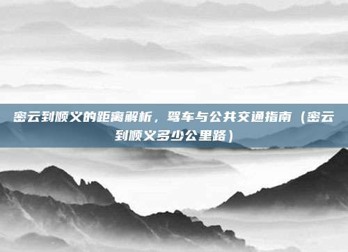 密云到顺义的距离解析，驾车与公共交通指南（密云到顺义多少公里路）