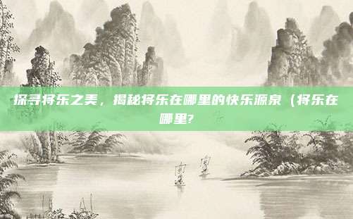 探寻将乐之美，揭秘将乐在哪里的快乐源泉（将乐在哪里?