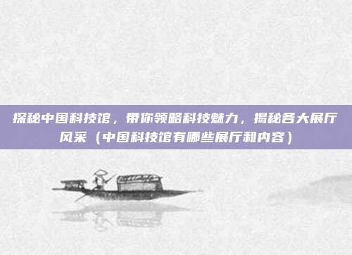 探秘中国科技馆，带你领略科技魅力，揭秘各大展厅风采（中国科技馆有哪些展厅和内容）
