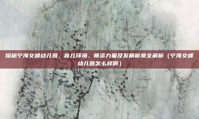 探秘宁海文峰幼儿园，育儿环境、师资力量及发展前景全解析（宁海文峰幼儿园怎么样啊）