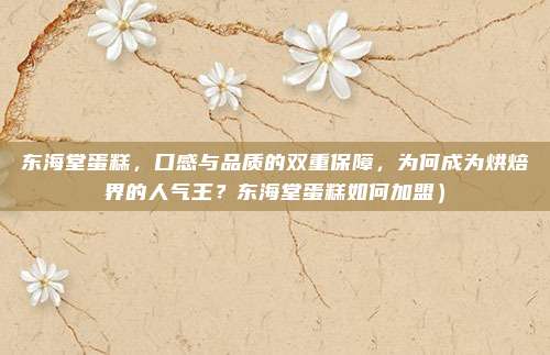 东海堂蛋糕，口感与品质的双重保障，为何成为烘焙界的人气王？东海堂蛋糕如何加盟）