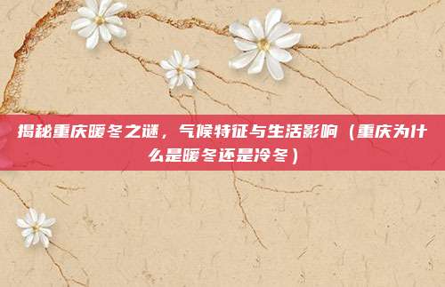 揭秘重庆暖冬之谜，气候特征与生活影响（重庆为什么是暖冬还是冷冬）