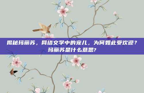 揭秘玛丽苏，网络文学中的宠儿，为何如此受欢迎？玛丽苏是什么意思?