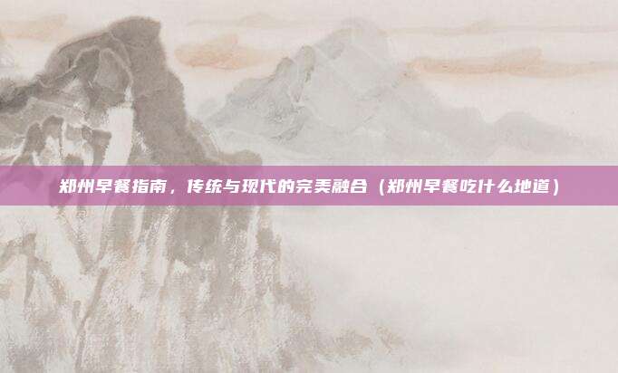 郑州早餐指南，传统与现代的完美融合（郑州早餐吃什么地道）