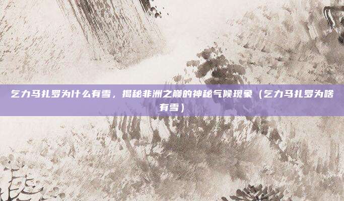乞力马扎罗为什么有雪，揭秘非洲之巅的神秘气候现象（乞力马扎罗为啥有雪）